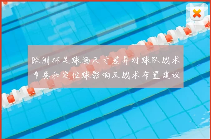 欧洲杯足球场尺寸差异对球队战术节奏和定位球影响及战术布置建议