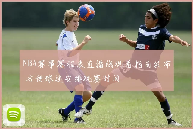 NBA赛事赛程表直播线观看指南发布 方便球迷安排观赛时间