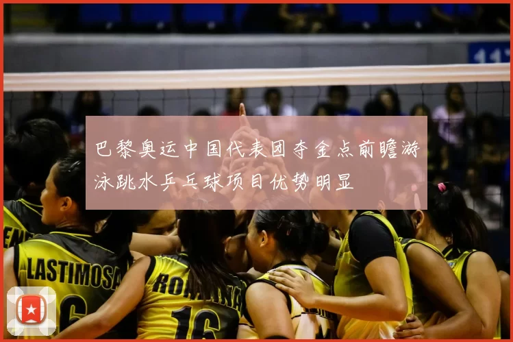 巴黎奥运中国代表团夺金点前瞻游泳跳水乒乓球项目优势明显