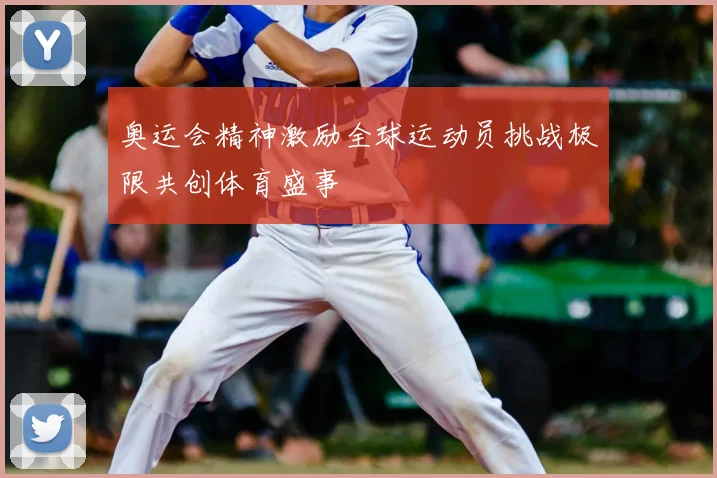奥运会精神激励全球运动员挑战极限共创体育盛事