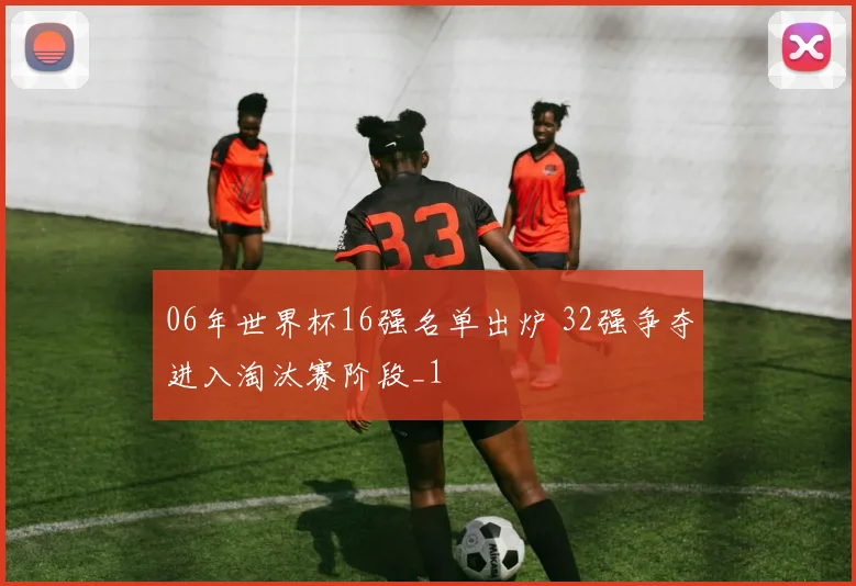 06年世界杯16强名单出炉 32强争夺进入淘汰赛阶段_1