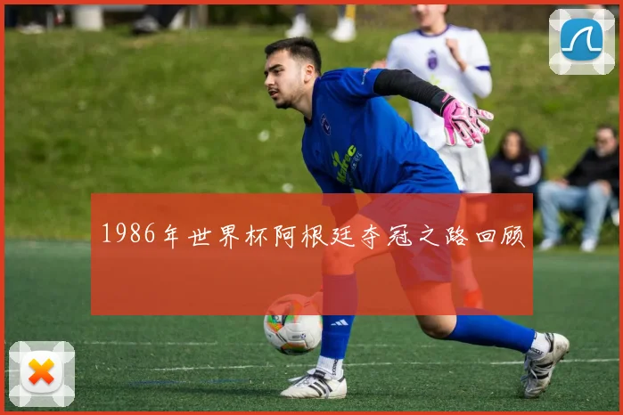 1986年世界杯阿根廷夺冠之路回顾