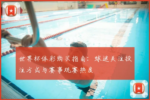 世界杯体彩购买指南:球迷关注投注方式与赛事观赛热度