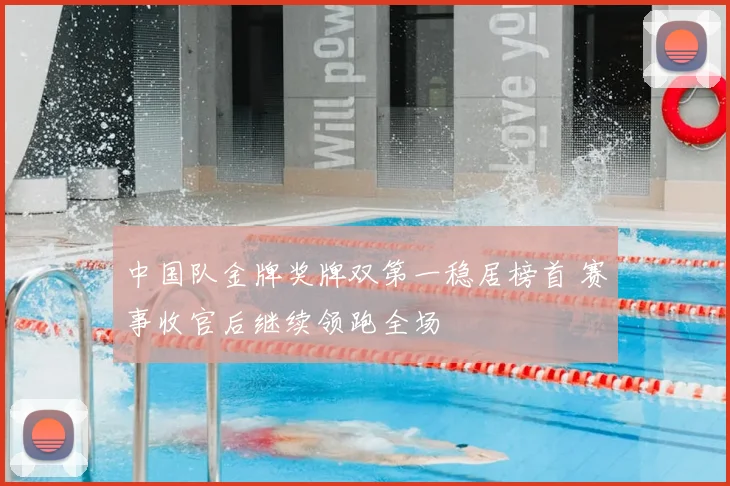 中国队金牌奖牌双第一稳居榜首 赛事收官后继续领跑全场