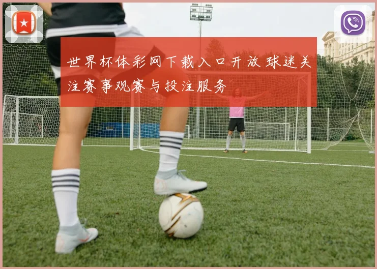 世界杯体彩网下载入口开放 球迷关注赛事观赛与投注服务