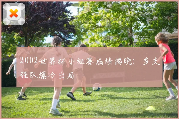 2002世界杯小组赛成绩揭晓:多支强队爆冷出局