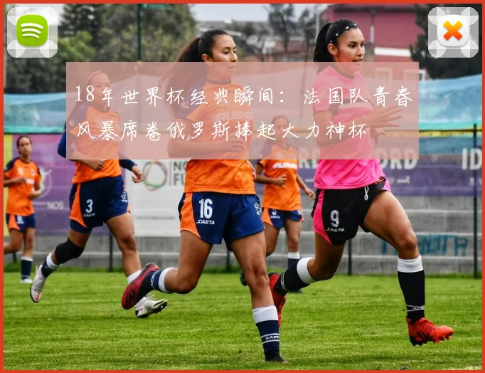 18年世界杯经典瞬间:法国队青春风暴席卷俄罗斯捧起大力神杯