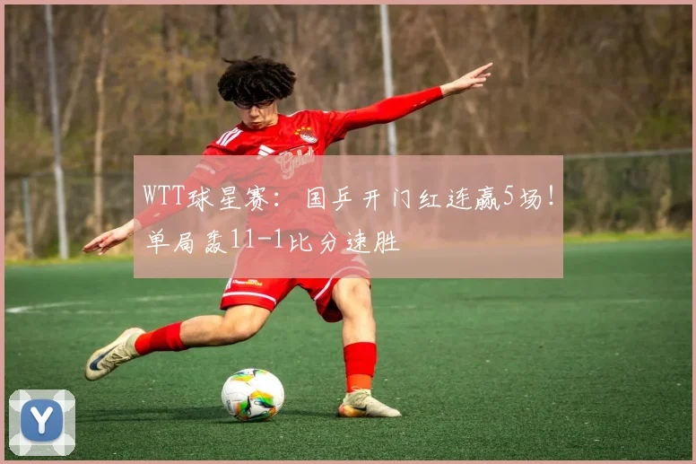 WTT球星赛:国乒开门红连赢5场!单局轰11-1比分速胜