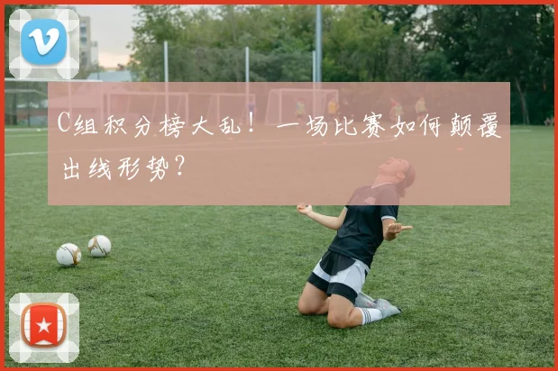C组积分榜大乱!一场比赛如何颠覆出线形势?