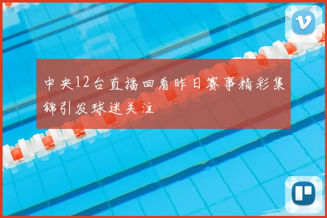 中央12台直播回看昨日赛事精彩集锦引发球迷关注