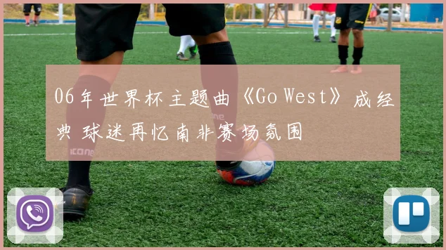 06年世界杯主题曲《Go West》成经典 球迷再忆南非赛场氛围