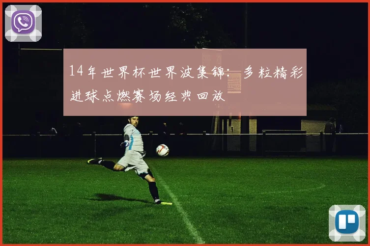 14年世界杯世界波集锦:多粒精彩进球点燃赛场经典回放