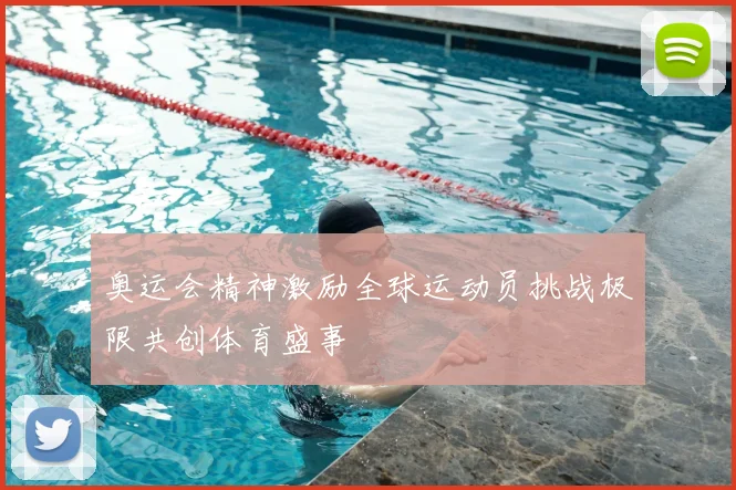 奥运会精神激励全球运动员挑战极限共创体育盛事