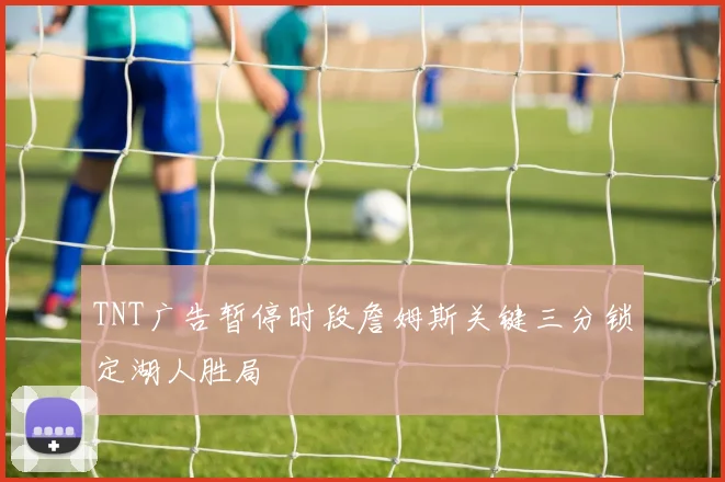 TNT广告暂停时段詹姆斯关键三分锁定湖人胜局