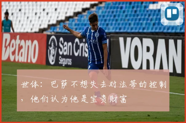 世体：巴萨不想失去对法蒂的控制，他们认为他是宝贵财富