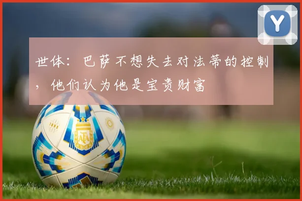 世体：巴萨不想失去对法蒂的控制，他们认为他是宝贵财富