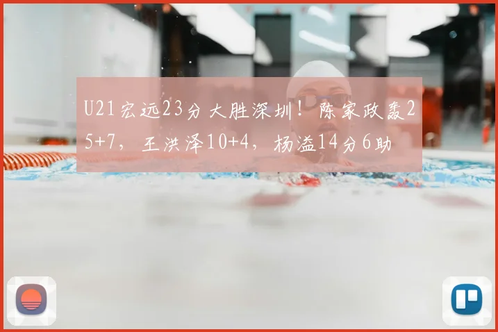 U21宏远23分大胜深圳!陈家政轰25+7,王洪泽10+4,杨溢14分6助