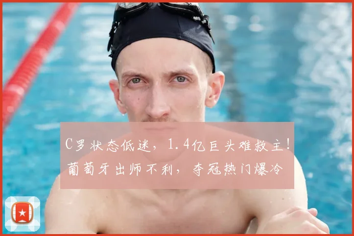 C罗状态低迷,1.4亿巨头难救主!葡萄牙出师不利,夺冠热门爆冷