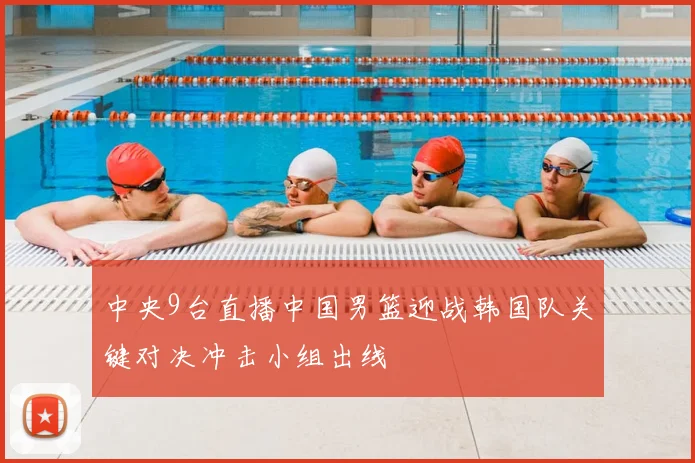 中央9台直播中国男篮迎战韩国队关键对决冲击小组出线